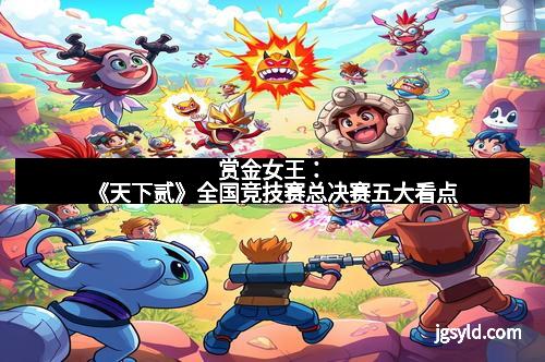 赏金女王:《天下贰》全国竞技赛总决赛五大看点 赏金女王:《天下贰》全国竞技赛总决赛五大看点